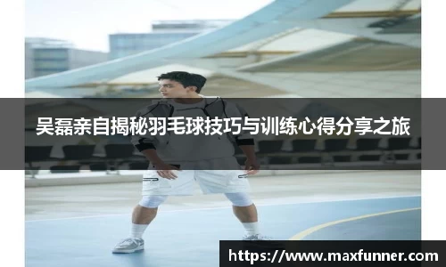吴磊亲自揭秘羽毛球技巧与训练心得分享之旅