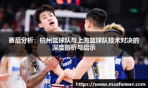赛后分析：杭州篮球队与上海篮球队技术对决的深度剖析与启示
