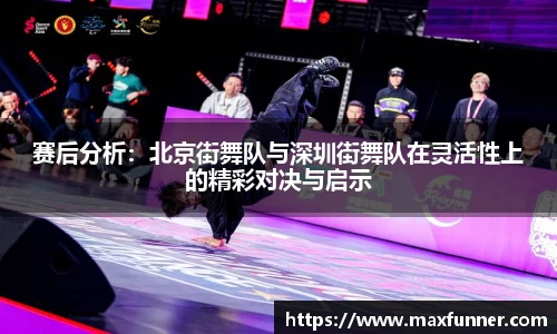 赛后分析：北京街舞队与深圳街舞队在灵活性上的精彩对决与启示