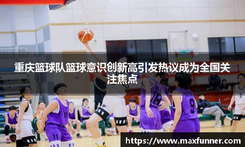 重庆篮球队篮球意识创新高引发热议成为全国关注焦点